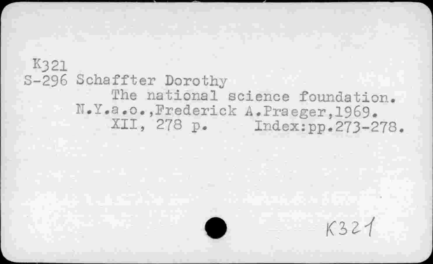 ﻿K321
S-296 Schaffter Dorothy
The national science foundation.
N.Y.a.o.,Frederick A.Praeger,1969.
XII, 278 p.	Index:pp.273-278.